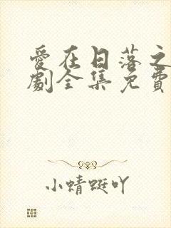 爱在日落之前短剧全集免费观看