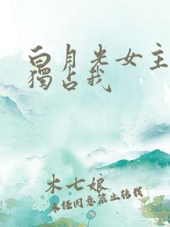 白月光女主只想独占我