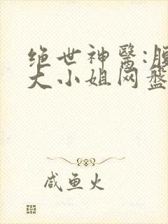 绝世神医:腹黑大小姐网盘