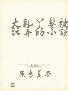 大乳丫鬟被老爷玩弄的小说