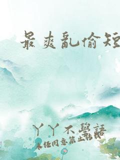 最爽乱偷短篇