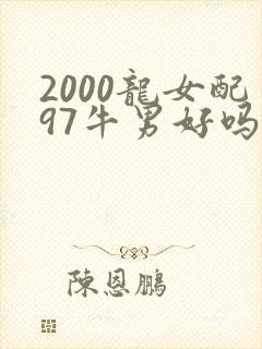 2000龙女配97牛男好吗