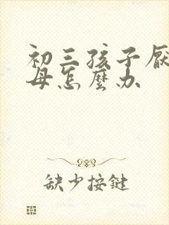 初三孩子厌学父母怎么办