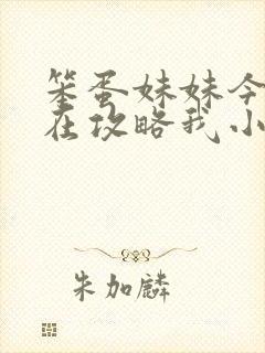 笨蛋妹妹今天也在攻略我小说在线阅读