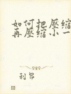 如何把压缩文件再压缩小一点