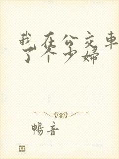 我在公交车上插了个少妇