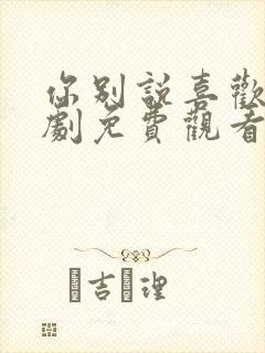 你别说喜欢我短剧免费观看