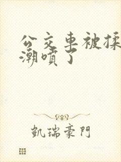 公交车被揉到高潮喷了
