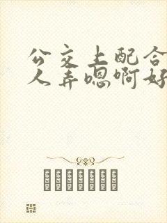 公交上配合陌生人弄嗯啊好湿h
