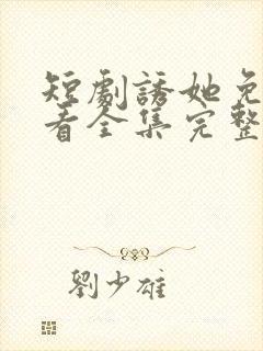 短剧诱她免费观看全集完整版