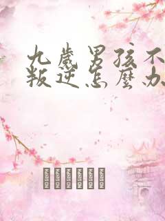 九岁男孩不听话叛逆怎么办