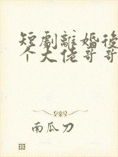 短剧离婚后被三个大佬哥哥宠翻天