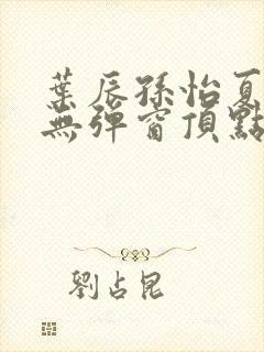 叶辰孙怡夏若雪无弹窗顶点小说