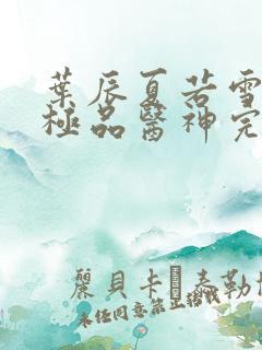 叶辰夏若雪都市极品医神完本