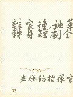 离家后,她华丽转身短剧全集