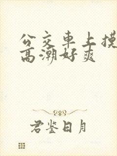 公交车上摸到我高潮好爽