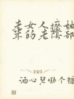 老女人擦她毛茸茸的老阴部