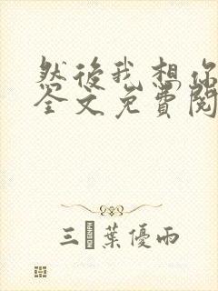 然后我想你小说全文免费阅读