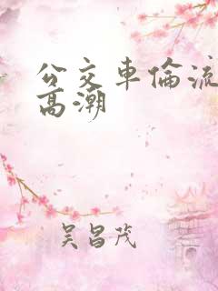 公交车伦流澡到高潮