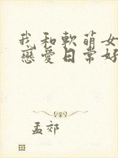 我和软萌女友的恋爱日常好看吗
