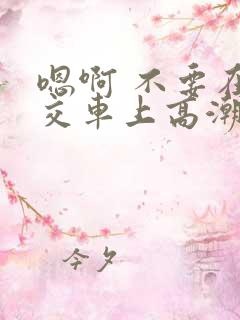 嗯啊 不要在公交车上高潮