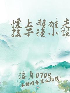 怀上超雄老公的孩子后小说免费阅读