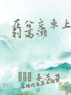 在公交车上被c到高潮