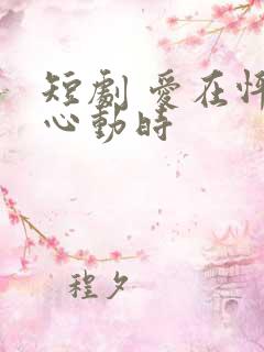 短剧 爱在怦然心动时