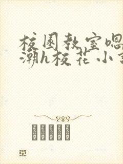 校园教室嗯啊高潮h校花小说