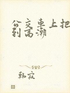 公交车上把岳弄到高潮
