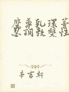 魔尊乳环蒂环残忍调教双性仙尊受