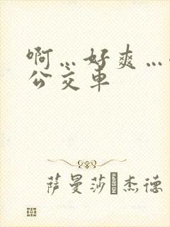 啊…好爽…嗯…公交车