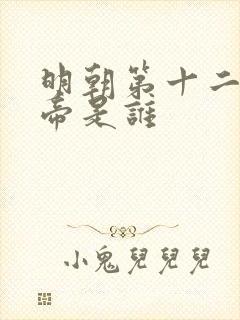 明朝第十二位皇帝是谁