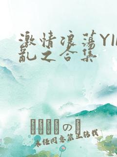 激情浪荡YIN乱之合集