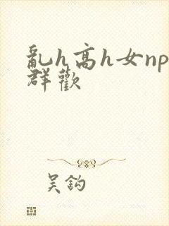 乱h高h女np群欢