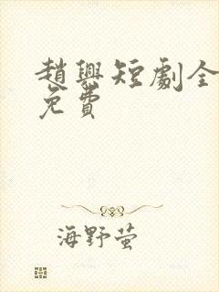 赵兴短剧全部集免费