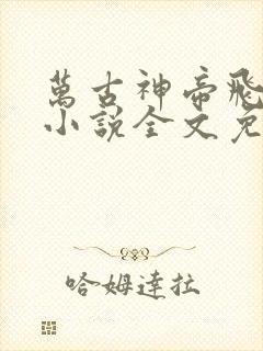 万古神帝飞天鱼小说全文免费阅读无弹窗