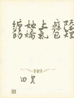 缠她上瘾陆医生的娇气包短剧免费观看