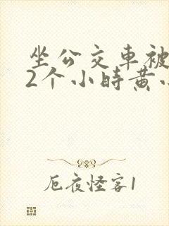 坐公交车被c了2个小时黄小说