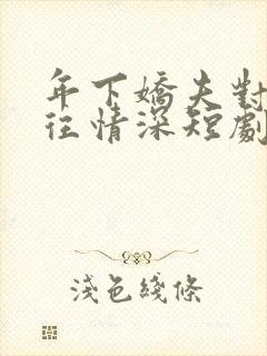 年下娇夫对我一往情深短剧全集大结局