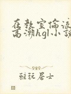 在教室伦流澡到高潮hgl小说