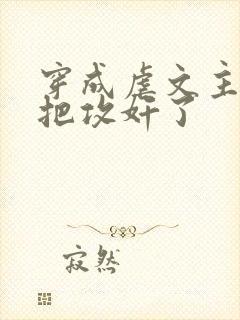 穿成虐文主角受把攻奸了