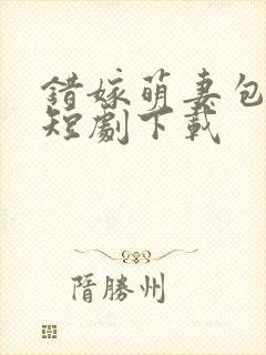 错嫁萌妻包甜的短剧下载