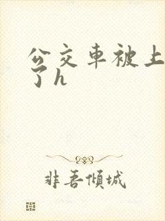 公交车被上高潮了h