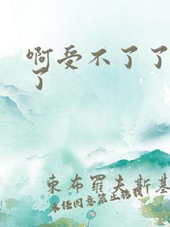 啊受不了了太大了