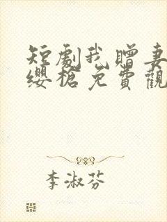 短剧我赠妻子红缨枪免费观看全集