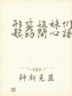 形容姐妹们在一起的开心语句