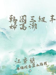 韩国三级丰满少妇高潮