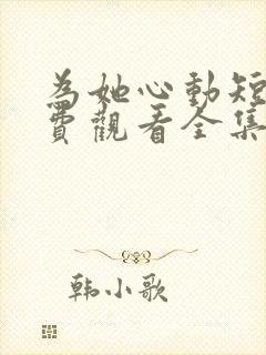 为她心动短剧免费观看全集