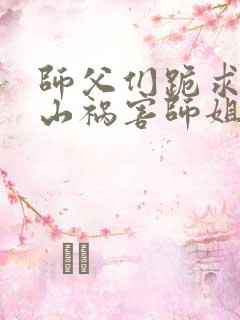 师父们跪求我下山祸害师姐最新章节目录
